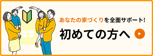 あなたの家づくりを全面サポート！「初めての方へ」