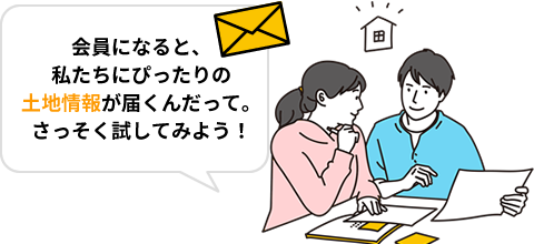 会員になると、私たちにぴったりの土地情報が届くんだって。さっそく試してみよう！